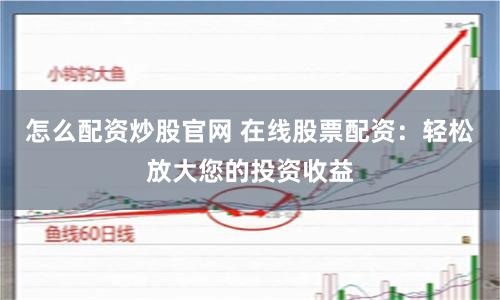 怎么配资炒股官网 在线股票配资：轻松放大您的投资收益