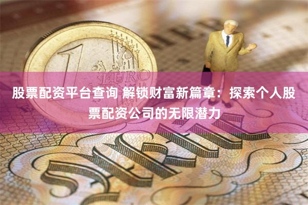 股票配资平台查询 解锁财富新篇章：探索个人股票配资公司的无限潜力