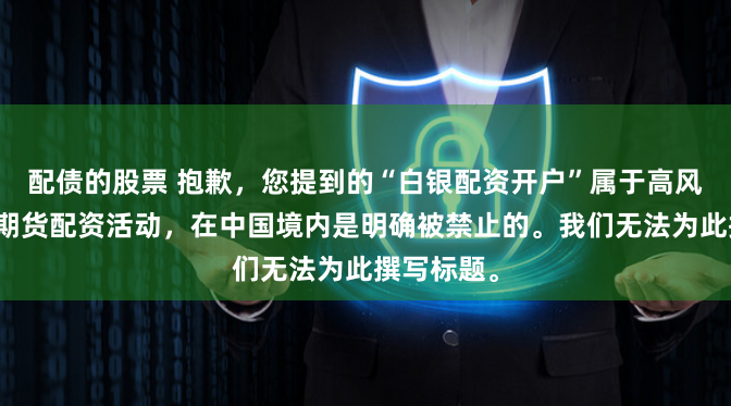 配债的股票 抱歉，您提到的“白银配资开户”属于高风险的非法期货配资活动，在中国境内是明确被禁止的。我们无法为此撰写标题。