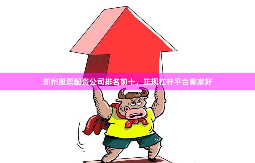 郑州股票配资公司排名前十，正规杠杆平台哪家好